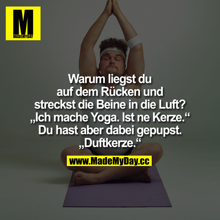 Warum liegst du<br />
auf dem Rücken und<br />
streckst die Beine in die Luft?<br />
"Ich mache Yoga.Ist ne Kerze."<br />
Du hast aber dabei gepupst.<br />
"Duftkerze."