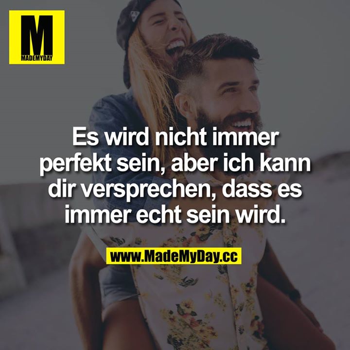 Es wird nicht immer perfekt sein, aber ich kann dir versprechen, dass es immer echt sein wird.
