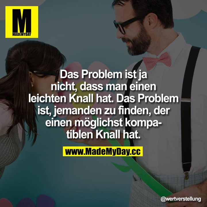 Das Problem ist ja nicht,<br />
dass man einen leichten Knall hat.<br />
Das Problem ist, jemanden zu finden, der einen möglichst kompatiblen Knall hat.