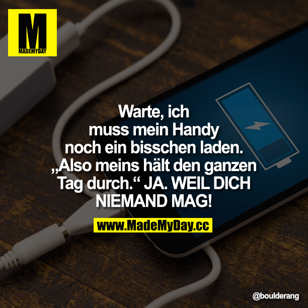 Warte, ich muss mein Handy noch ein bisschen laden.<br />
"Also meins hält den ganzen Tag durch."<br />
JA. WEIL DICH NIEMAND MAG!