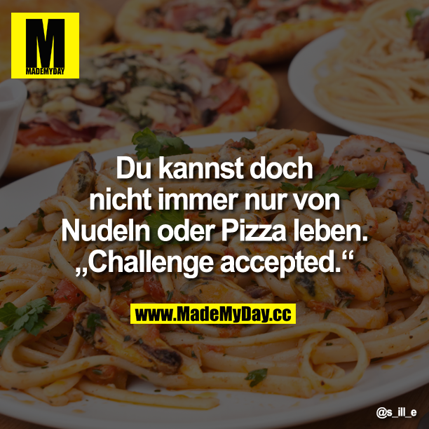Du kannst doch nicht immer nur von Nudeln oder Pizza leben.<br />
"Challenge accepted."