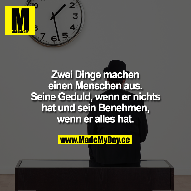 Zwei Dinge machen einen Menschen aus. Seine Geduld, wenn er nichts hat und sein benehmen, wenn er alles hat.