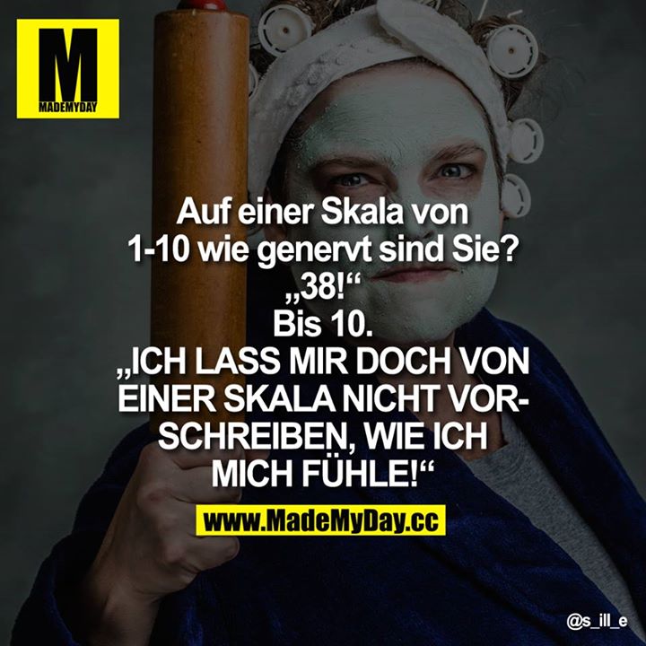 Auf einer Skala von<br />
1-10 wie genervt sind Sie?<br />
„38!“<br />
Bis 10.<br />
„ICH LASS MIR DOCH VON<br />
EINER SKALA NICHT VORSCHREIBEN, WIE ICH<br />
MICH FÜHLE!“