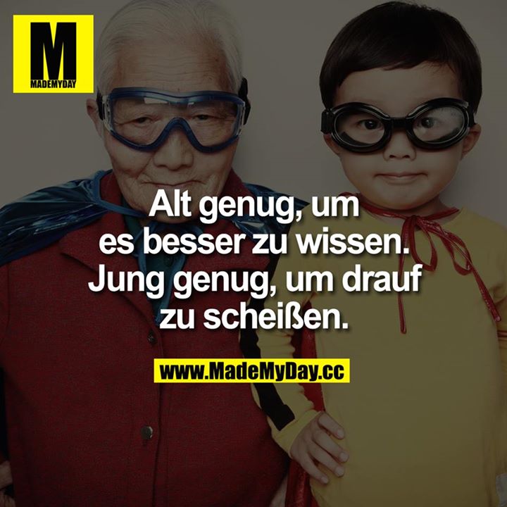 Alt genug, um es besser zu wissen.<br />
<br />
Jung genug, um drauf zu scheißen.