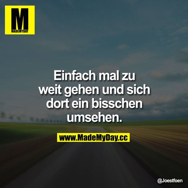 Einfach mal zu weit gehen und sich dort ein bisschen umsehen.