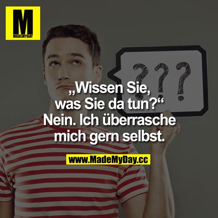 Wissen Sie, was Sie da tun?<br />
"Nein. Ich überrasche mich gern selbst."