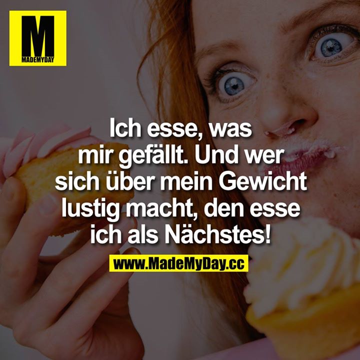 Ich esse, was mir gefällt. Und wer sich über mein Gewicht lustig macht, den esse ich als Nächstes! 