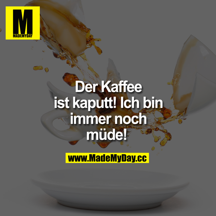 Der Kaffee ist kaputt! Ich bin immer noch müde! 