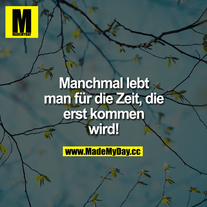 Manchmal lebt man für die Zeit, die erst kommen wird!