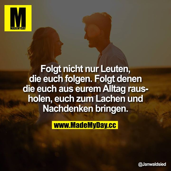 Folgt nicht nur Leuten, die euch folgen, folgt denen die euch aus eurem Alltag rausholen, euch zum Lachen und Nachdenken bringen.