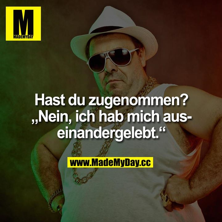 Hast du zugenommen?<br />
<br />
"Nein, ich hab mich auseinandergelebt."