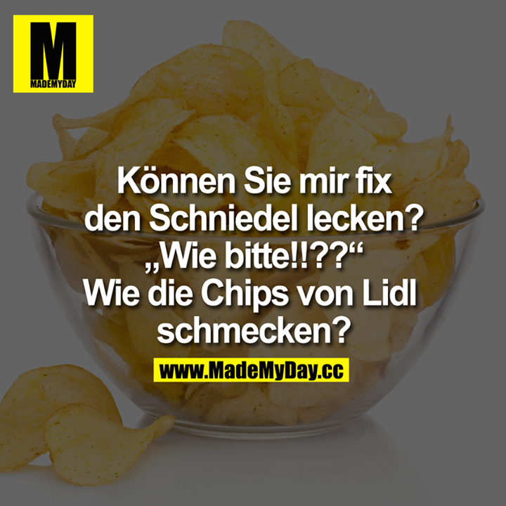 Können Sie mir fix den Schniedel lecken?<br />
"Wie bitte!!??"<br />
Wie die Chips von Lidl schmecken?