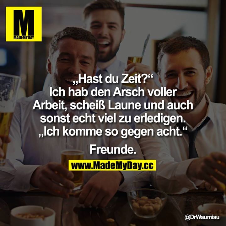 "Hast du Zeit?" "Ich hab den Arsch voller Arbeit, scheiß Laune und auch sonst echt viel zu erledigen." "Ich komme so gegen acht." Freunde.