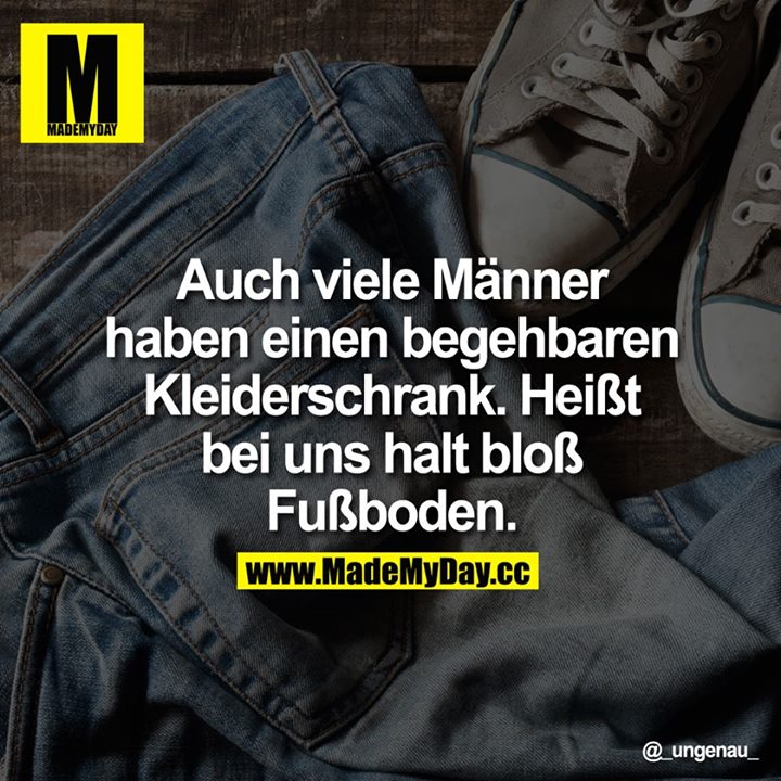 Auch viele Männer haben einen begehbaren Kleiderschrank. Heißt bei uns halt bloß Fußboden.