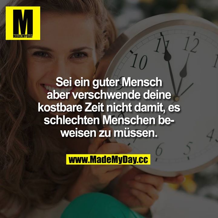 Sei ein guter Mensch aber verschwende deine kostbare Zeit nicht damit, es schlechten Menschen beweisen zu müssen.