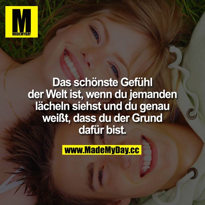 Das schönste Gefühl der Welt ist, wenn du jemanden lächeln siehst und du genau weißt, dass du der Grund dafür bist.