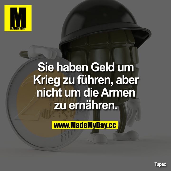 Sie haben Geld um Krieg zu führen, aber nicht um<br />
die Armen zu ernähren.