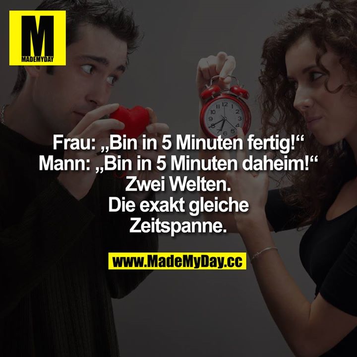 Frau: „Bin in 5 Minuten fertig!“ Mann: „Bin in 5 Minuten daheim!“<br />
Zwei Welten.<br />
Die exakt gleiche Zeitspanne.
