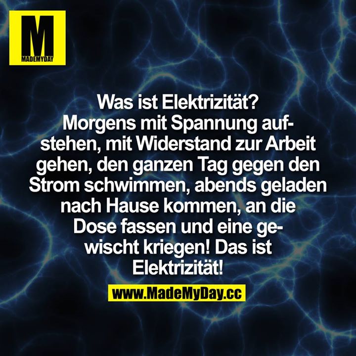 Was ist Elektrizität?<br />
Morgens mit Spannung aufstehen,<br />
mit Widerstand zur Arbeit gehen,<br />
den ganzen Tag gegen den Strom schwimmen,<br />
abends geladen nach Hause kommen,<br />
an die Dose fassen und eine gewischt kriegen!<br />
Das ist Elektrizität!