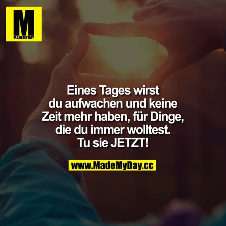 Eines Tages wirst du aufwachen und keine Zeit mehr haben, für Dinge, die du immer wolltest.<br />
<br />
Tu sie JETZT!