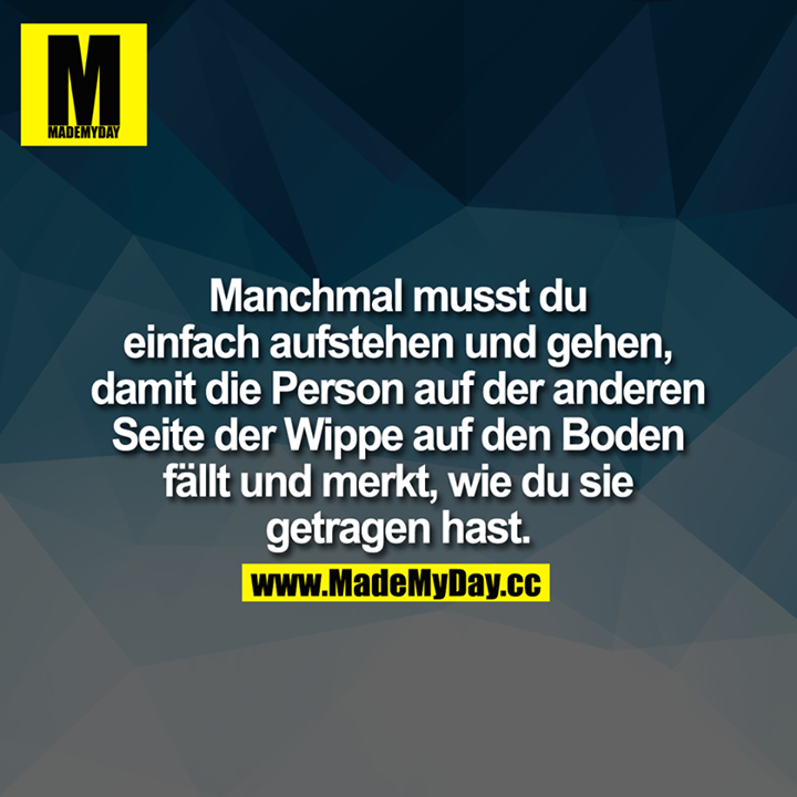 Manchmal musst du einfach aufstehen und gehen, damit<br />
die Person auf der anderen Seite der Wippe auf den Boden fällt und merkt, wie du sie getragen hast.