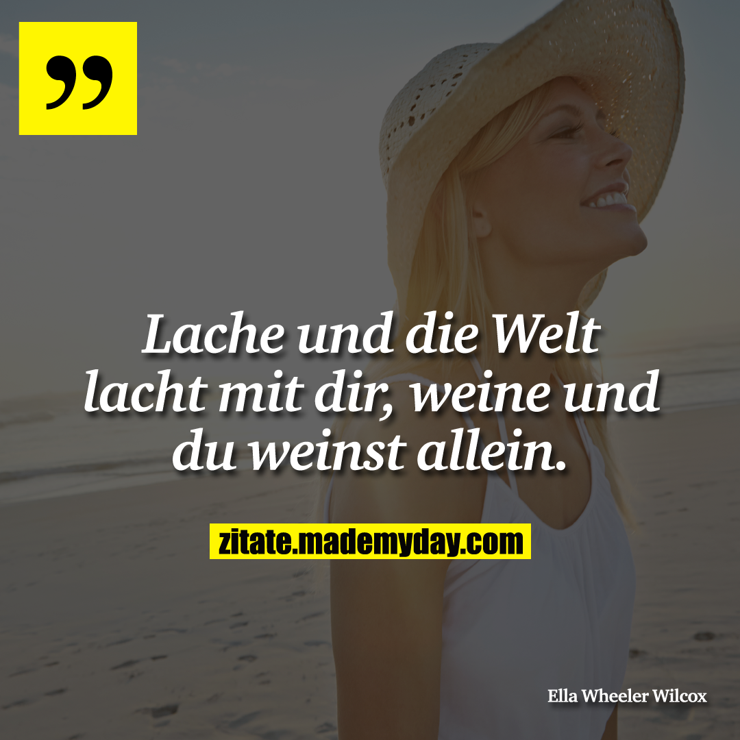 Lache und die Welt lacht mit dir, weine und du weinst allein.