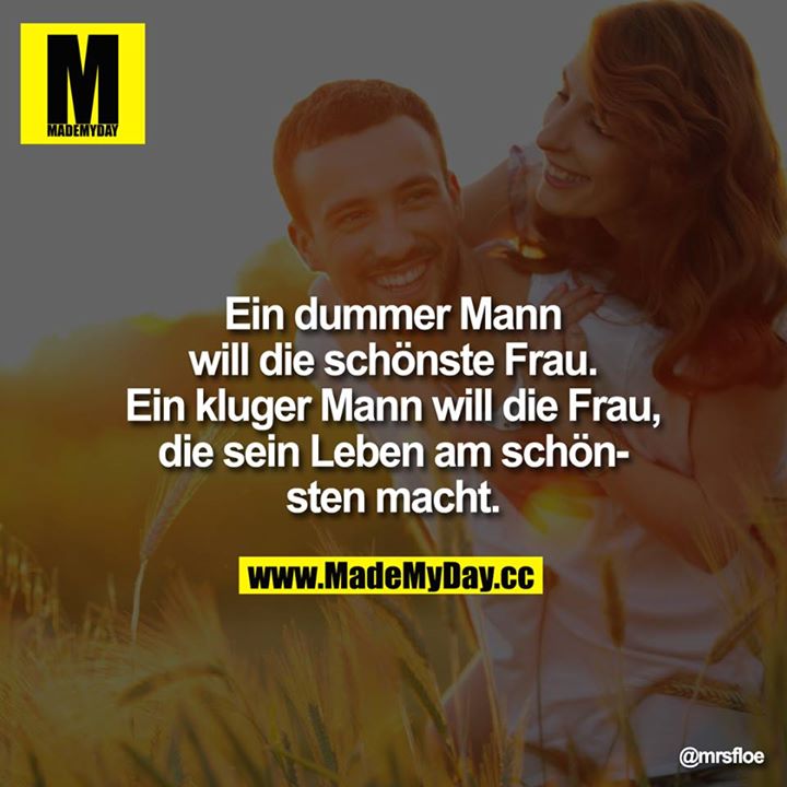 Ein dummer Mann will die schönste Frau. Ein kluger Mann will die Frau, die sein Leben am schönsten macht.