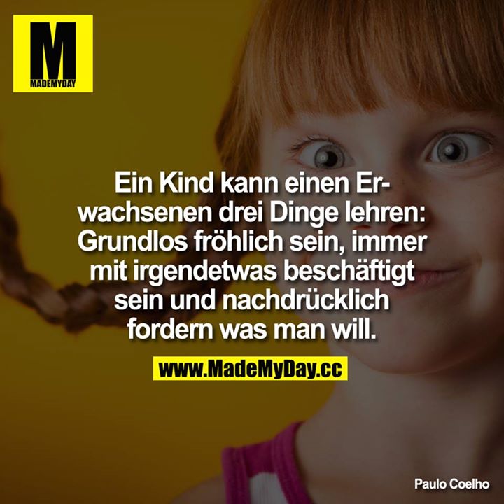 Ein Kind kann einen Erwachsenen drei Dinge lehren: Grundlos fröhlich sein, immer mit irgendetwas beschäftigt sein und nachdrücklich fordern was man will.