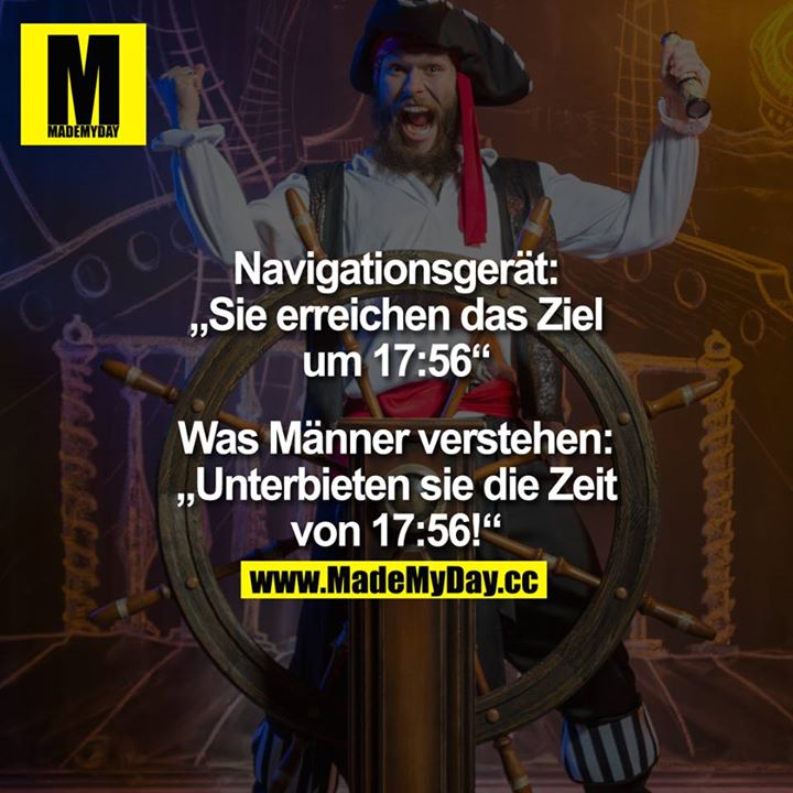 Navigationsgerät:<br />
"Sie erreichen das Ziel um 17:56“<br />
<br />
Was Männer verstehen:<br />
„Unterbieten sie die Zeit von 17:56!“