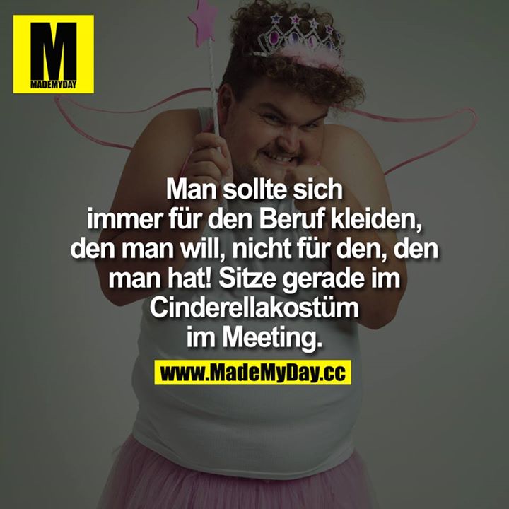 Man sollte sich immer für den Beruf kleiden, den man will, nicht für den, den man hat!<br />
<br />
Sitze gerade im Cinderellakostüm im Meeting.