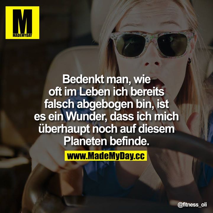 Bedenkt man, wie oft im Leben ich bereits falsch abgebogen bin, ist es ein Wunder, dass ich mich überhaupt noch auf diesem Planeten befinde.