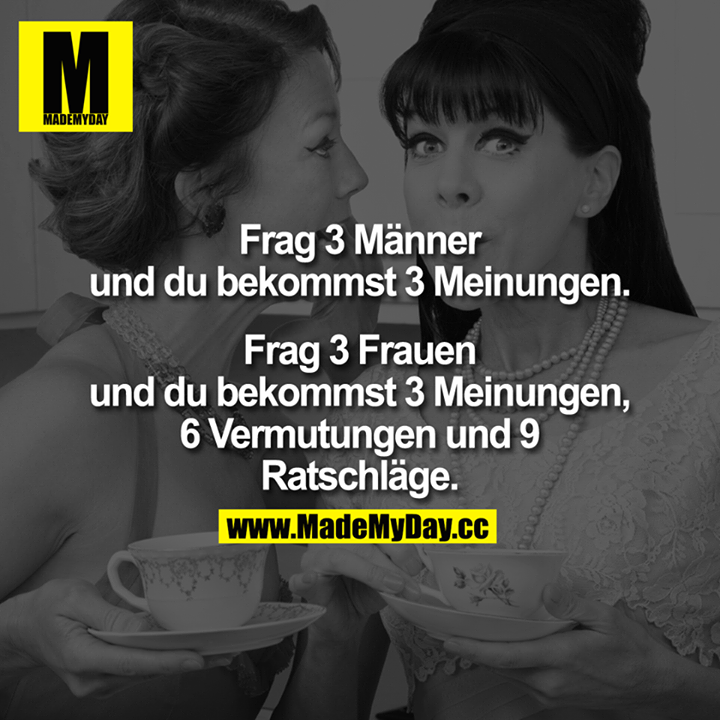Frag 3 Männer<br />
und du bekommst 3 Meinungen.<br />
<br />
Frag 3 Frauen<br />
und du bekommst 3 Meinungen,<br />
6 Vermutungen und 9<br />
Ratschläge.