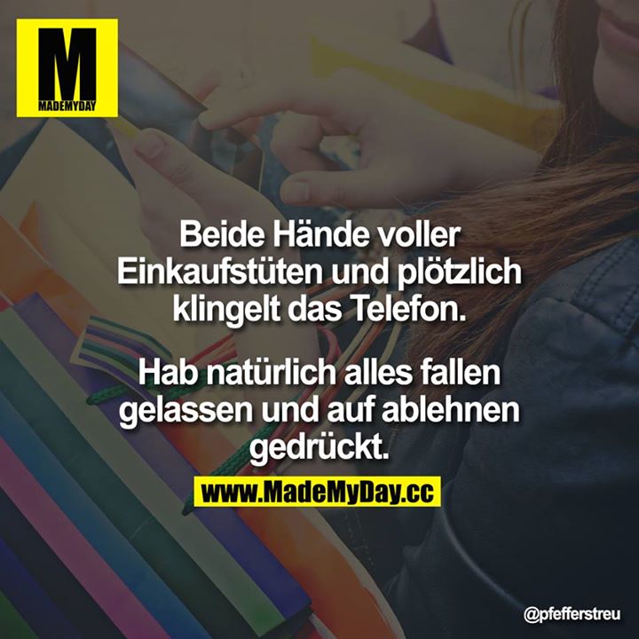 Beide Hände voller Einkaufstüten und plötzlich läutet das Telefon. Hab natürlich alles fallen gelassen und auf ablehnen gedrückt.