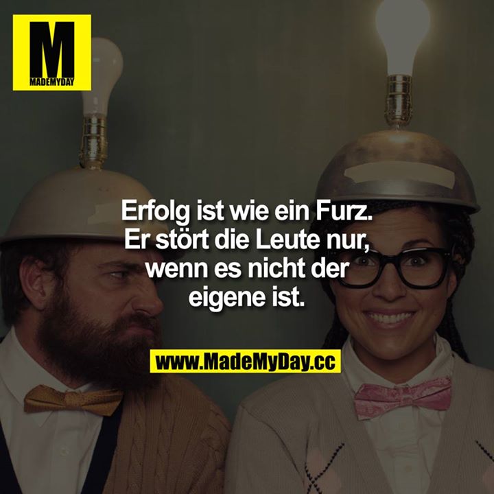 Erfolg ist wie ein Furz. Er stört die Leute nur, wenn es nicht der eigene ist.