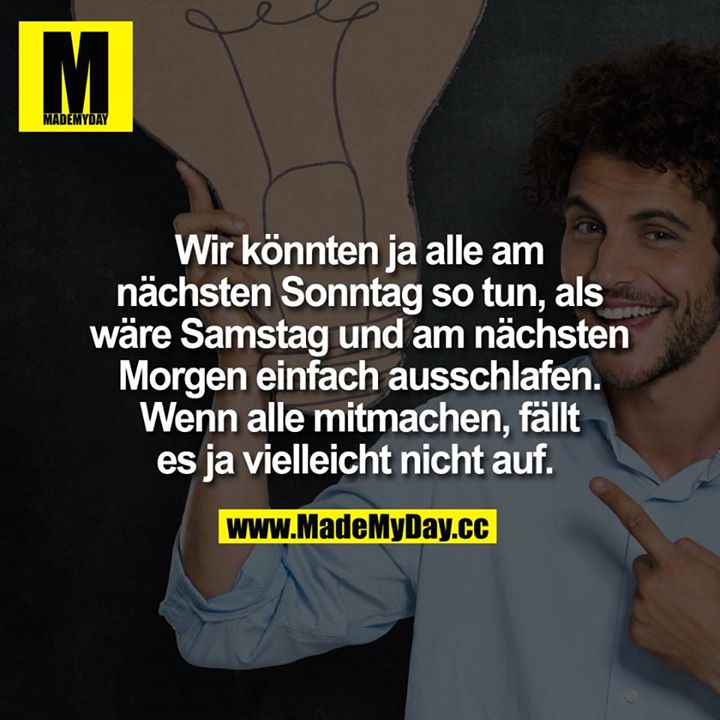 Wir könnten ja alle am nächsten Sonntag so tun, als wäre Samstag und am nächsten Morgen einfach ausschlafen. Wenn alle mitmachen, fällt es ja vielleicht nicht auf. 