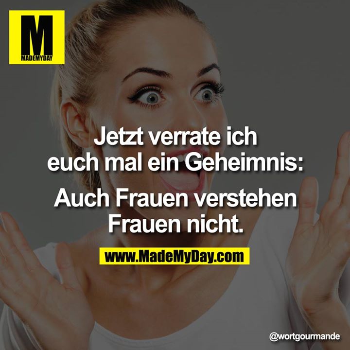 Jetzt verrate ich euch mal ein Geheimnis: Auch Frauen verstehen Frauen nicht.