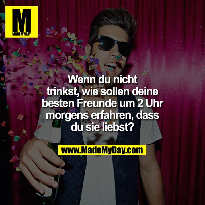 Wenn du nicht trinkst, wie sollen deine besten Freunde um 2 Uhr morgens erfahren, dass du sie liebst?