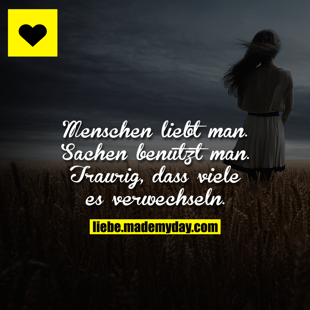 Menschen liebt man. <br />
Sachen benutzt man.<br />
<br />
Traurig, dass viele es verwechseln.