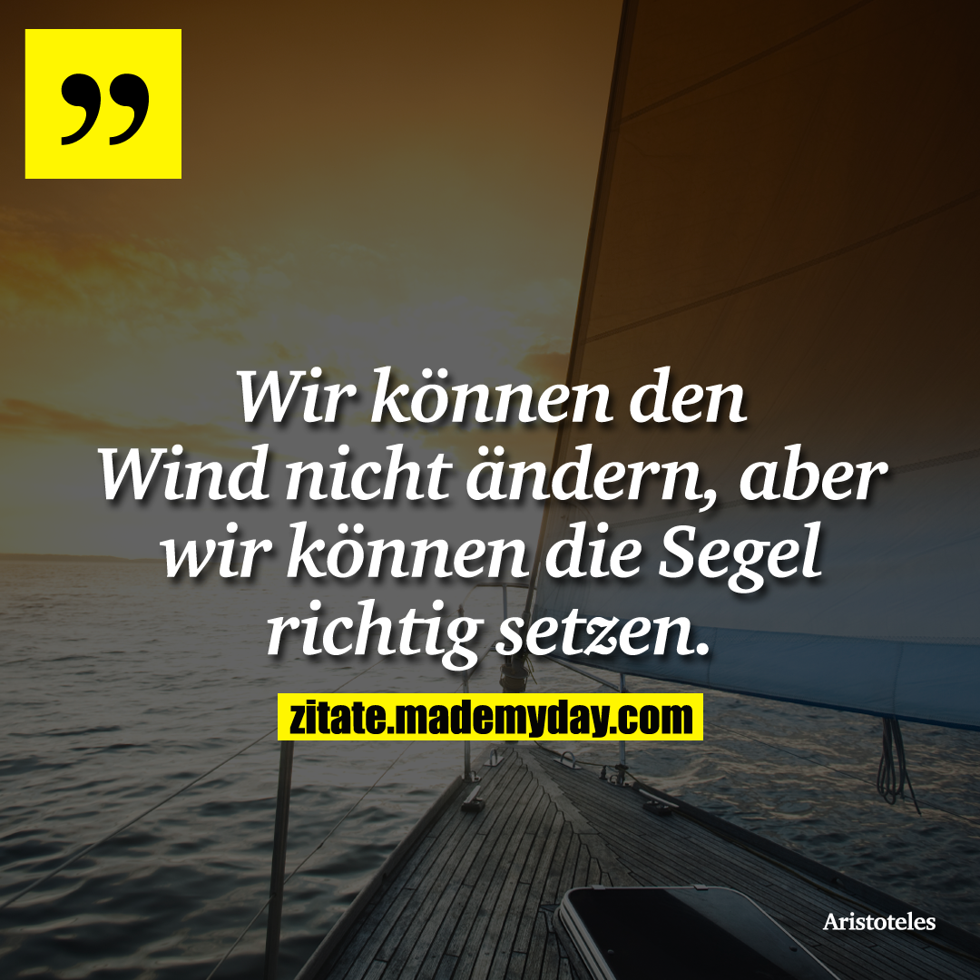 Wir können den Wind nicht ändern, aber wir können die Segel richtig setzen.