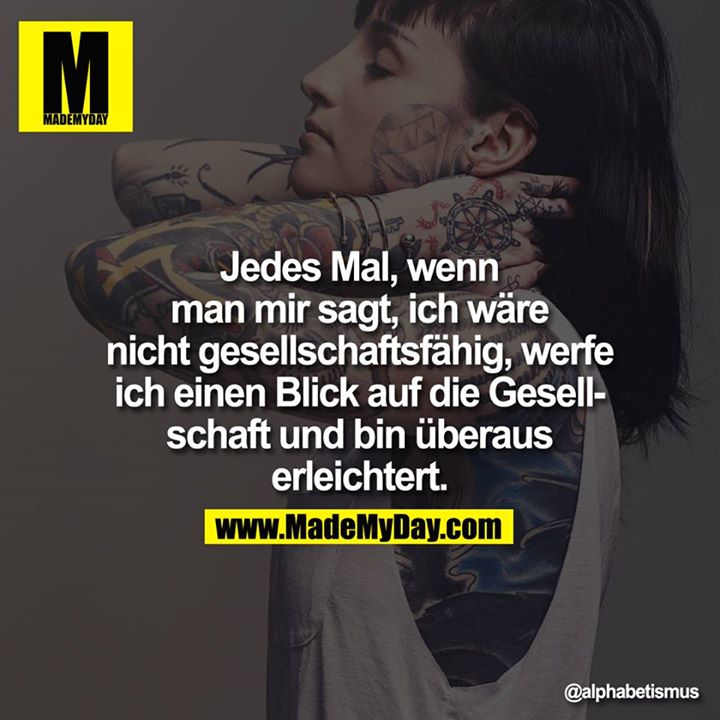 Jedes Mal, wenn man mir sagt, ich wäre nicht gesellschaftsfähig, werfe ich einen Blick auf die Gesellschaft und bin überaus erleichtert.