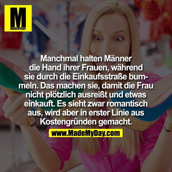 Manchmal halten Männer die Hand ihrer Frauen, während sie durch die Einkaufsstraße bummeln. Das machen sie, damit die Frau nicht plötzlich ausreißt und etwas einkauft.<br />
<br />
Es sieht zwar romantisch aus, wird aber in erster Linie aus Kostengründen gemacht.