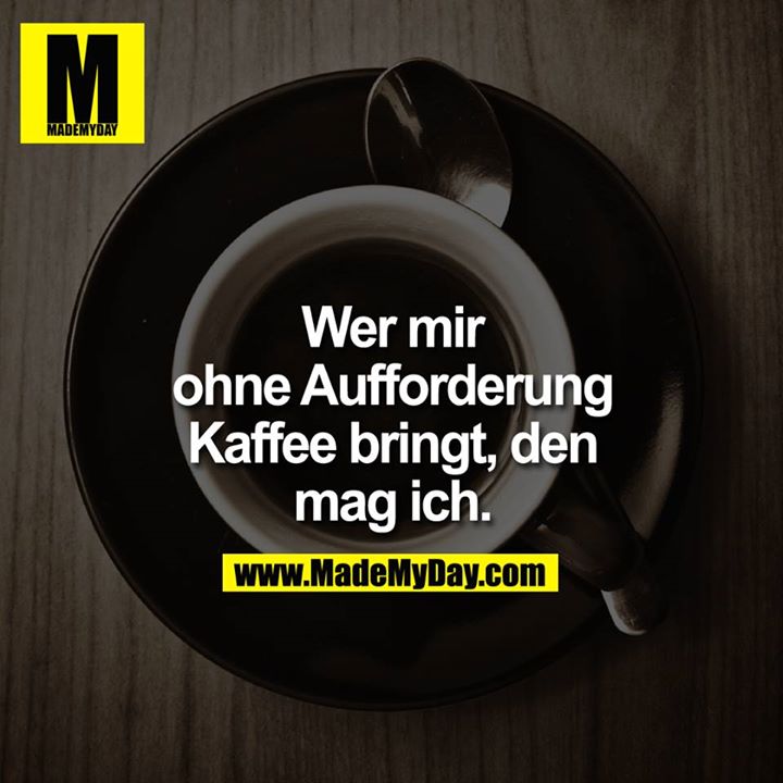 Wer mir ohne Aufforderung Kaffee bringt, den mag ich.