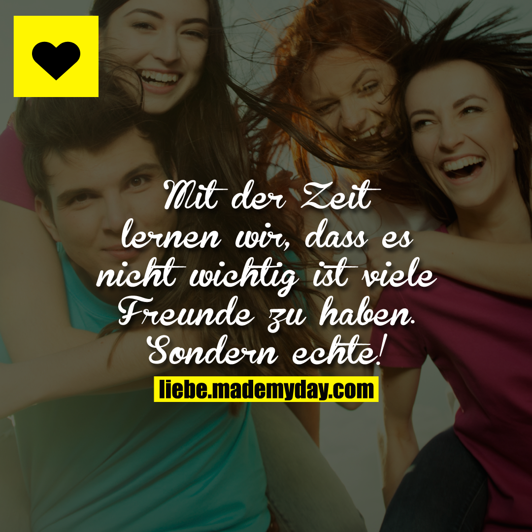 Mit der Zeit lernen wir, dass es nicht wichtig ist viele Freunde zu haben.<br />
Sondern echte!