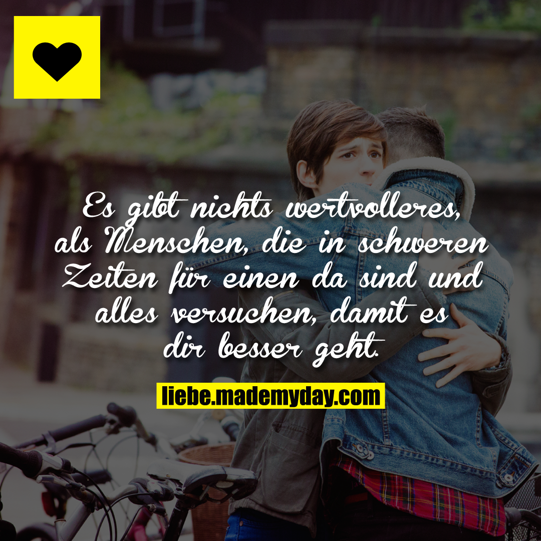 Es gibt nichts wertvolleres, als Menschen, die in schweren Zeiten für einen da sind und alles versuchen, damit es dir besser geht.