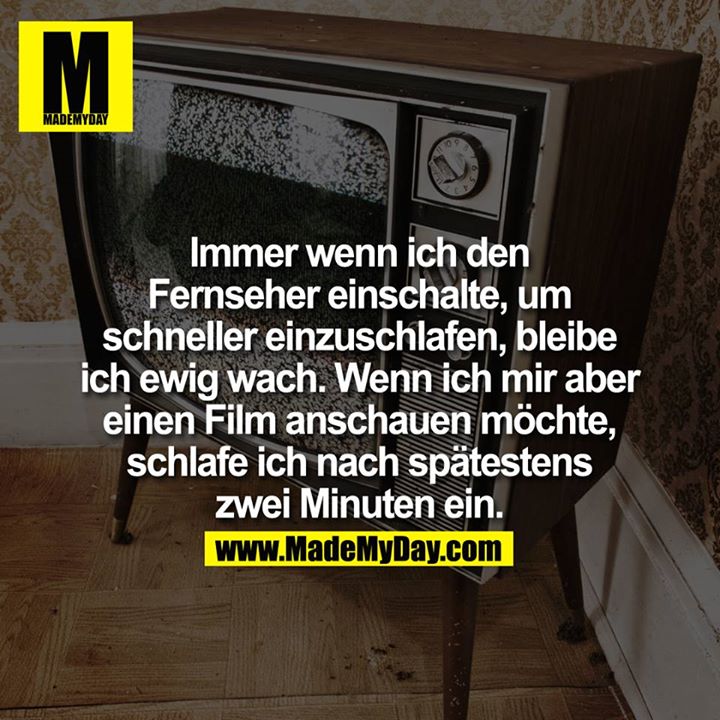 Immer wenn ich den Fernseher einschalte, um schneller einzuschlafen, bleibe ich ewig wach.<br />
<br />
Wenn ich mir aber einen Film anschauen möchte, schlafe ich nach spätestens zwei Minuten ein.