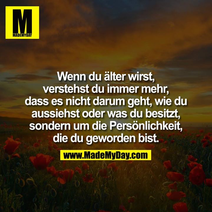Wenn Du älter wirst, verstellst Du mehr und mehr, dass es nicht darum geht, wie Du aussiehst oder was Du besitzt, sondern um die Persönlichkeit, die Du geworden bist.