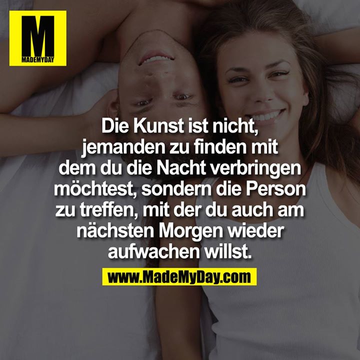 Die Kunst ist nicht, jemanden zu finden mit dem Du die Nacht verbringen möchtest, sondern die Person zu treffen, mit der du auch am nächsten Morgen wieder aufwachen willst.