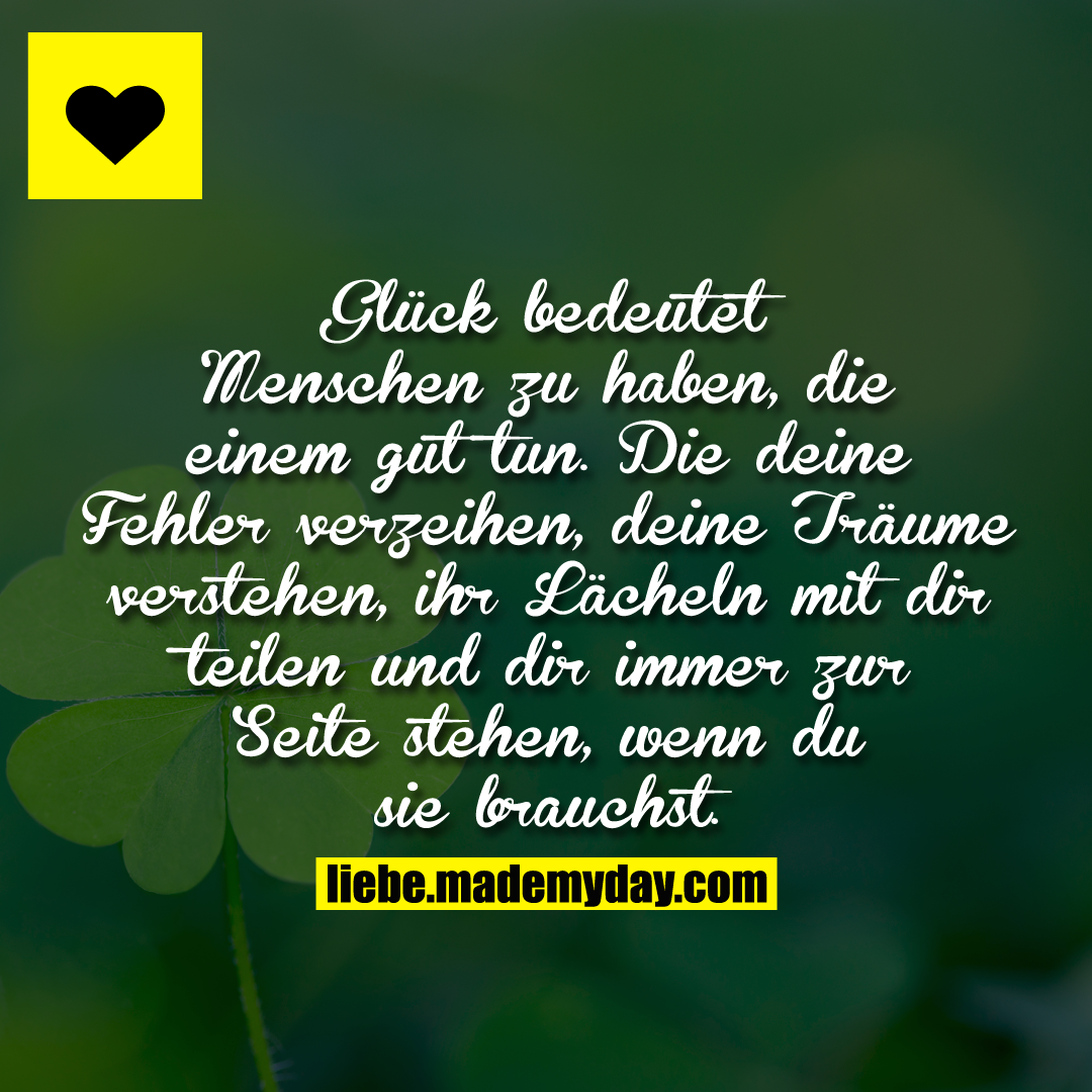 Glück bedeutet Menschen zu haben, die einem gut tun. Die deine Fehler verzeihen, deine Träume verstehen, ihr Lächeln mit dir teilen und dir immer zur Seite stehen, wenn du sie brauchst.