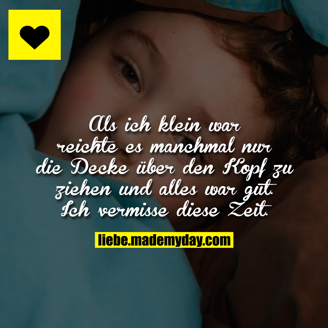 Als ich klein war reichte es manchmal nur die Decke über den Kopf zu ziehen und alles war gut.<br />
Ich vermisse diese Zeit.
