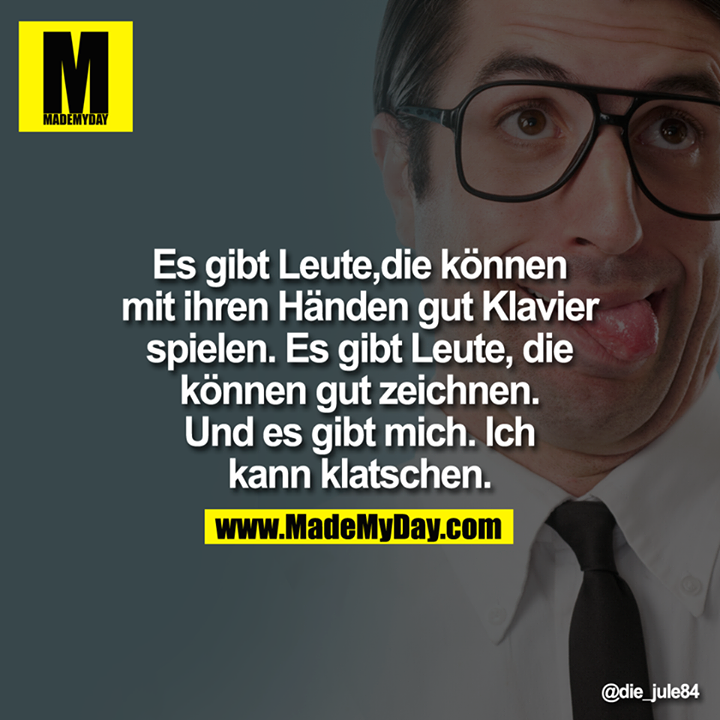 Es gibt Leute,die können mit ihren Händen gut Klavier spielen. Es gibt Leute, die können gut zeichnen. Und es gibt mich. Ich kann klatschen.